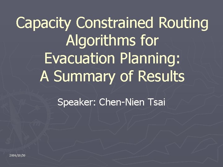 Capacity Constrained Routing Algorithms for Evacuation Planning: A Summary of Results Speaker: Chen-Nien Tsai