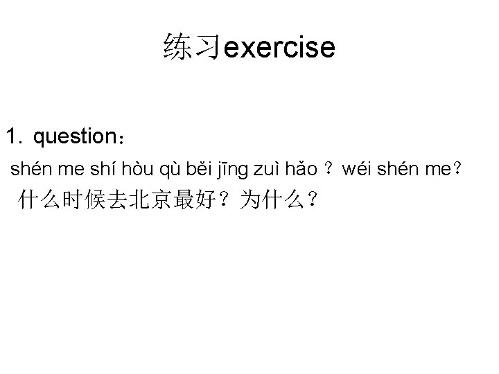 练习exercise 1. question： shén me shí hòu qù běi jīng zuì hǎo ？wéi shén