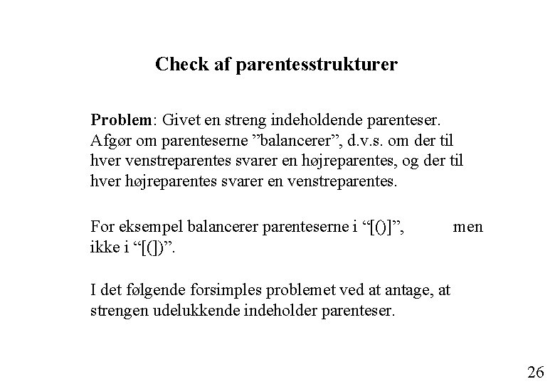 Check af parentesstrukturer Problem: Givet en streng indeholdende parenteser. Afgør om parenteserne ”balancerer”, d.