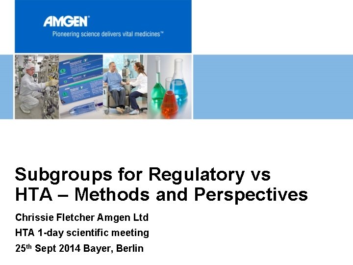 Subgroups for Regulatory vs HTA – Methods and Perspectives Chrissie Fletcher Amgen Ltd HTA
