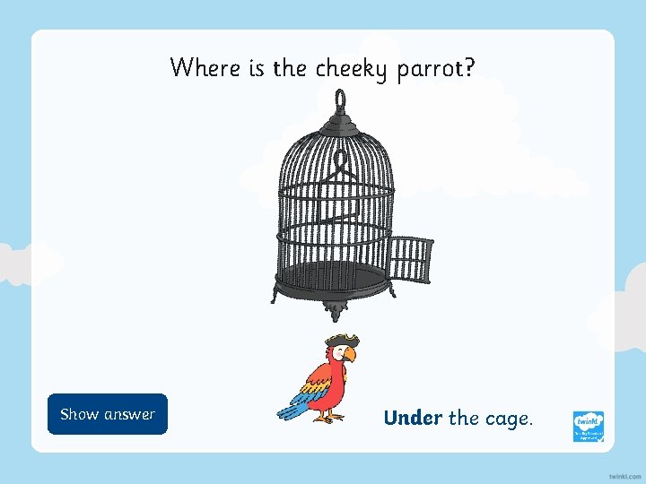 Where is the cheeky parrot? Show Hide answer Under the cage. 