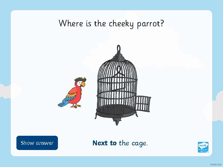 Where is the cheeky parrot? Show Hide answer Next to the cage. 