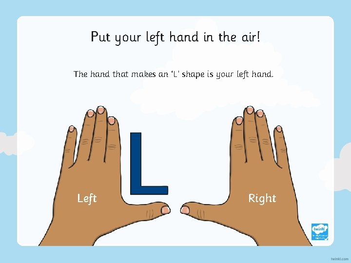 Put your left hand in the air! The hand that makes an ‘L’ shape