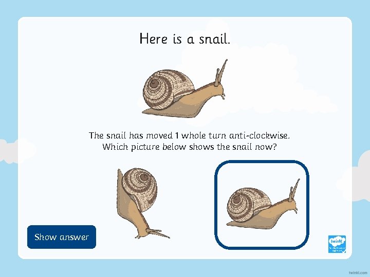 Here is a snail. The snail has moved 1 whole turn anti-clockwise. Which picture