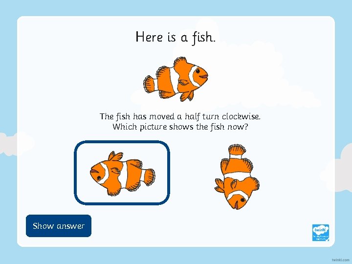 Here is a fish. The fish has moved a half turn clockwise. Which picture