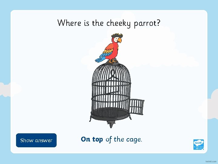 Where is the cheeky parrot? Show Hide answer On top of the cage. 