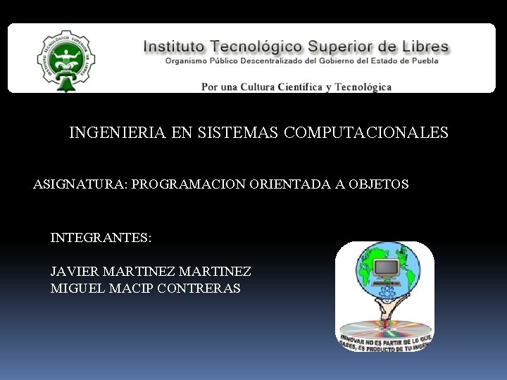 INGENIERIA EN SISTEMAS COMPUTACIONALES ASIGNATURA: PROGRAMACION ORIENTADA A OBJETOS INTEGRANTES: JAVIER MARTINEZ MIGUEL MACIP