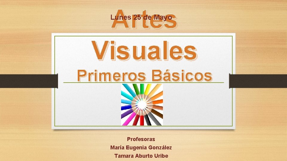 Artes Visuales Lunes 25 de Mayo Primeros Básicos Profesoras María Eugenia González Tamara Aburto