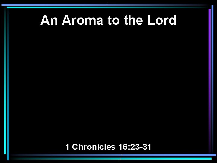 An Aroma to the Lord 1 Chronicles 16: 23 -31 