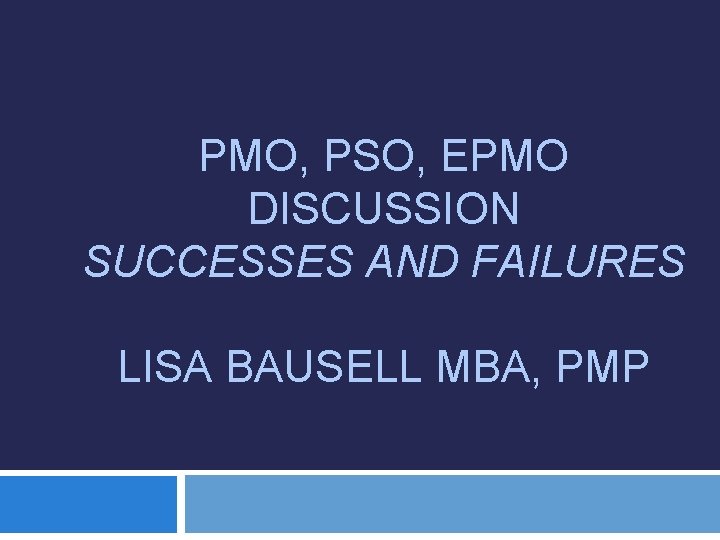PMO, PSO, EPMO DISCUSSION SUCCESSES AND FAILURES LISA BAUSELL MBA, PMP 