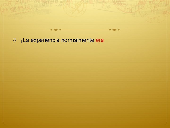  ¡La experiencia normalmente era 