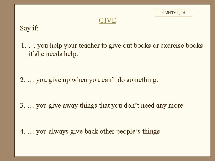 ИМИТАЦИЯ Say if: GIVE 1. … you help your teacher to give out books