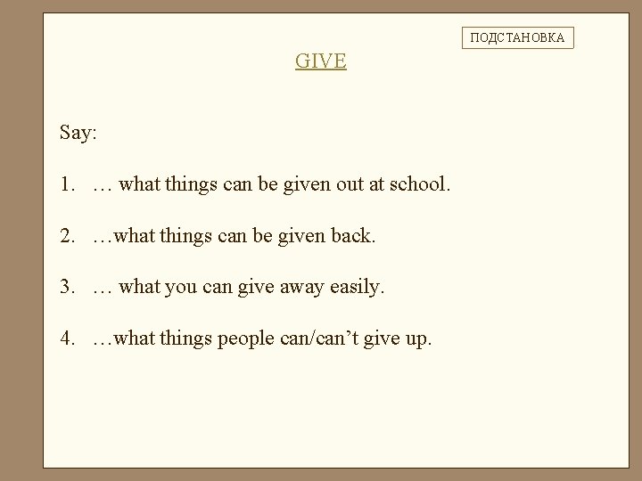 ПОДСТАНОВКА GIVE Say: 1. … what things can be given out at school. 2.