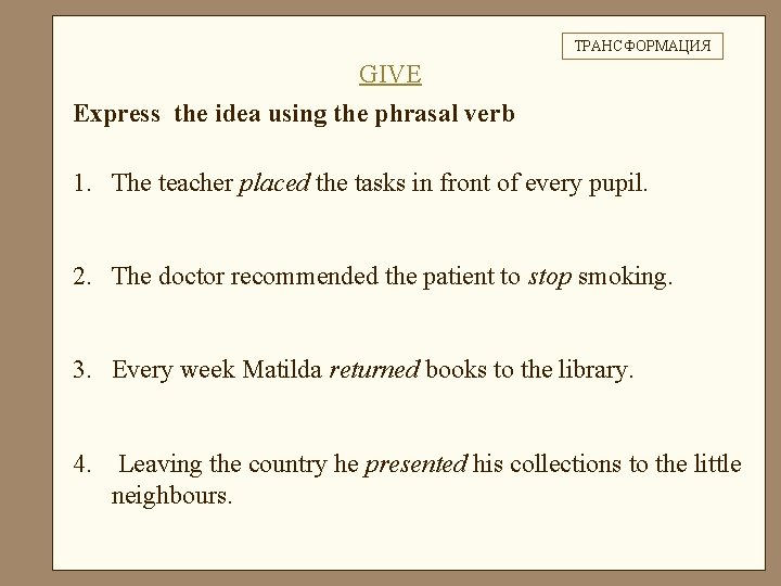 ТРАНСФОРМАЦИЯ GIVE Express the idea using the phrasal verb 1. The teacher placed the