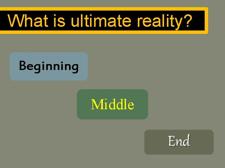 What is ultimate reality? Beginning Middle End 