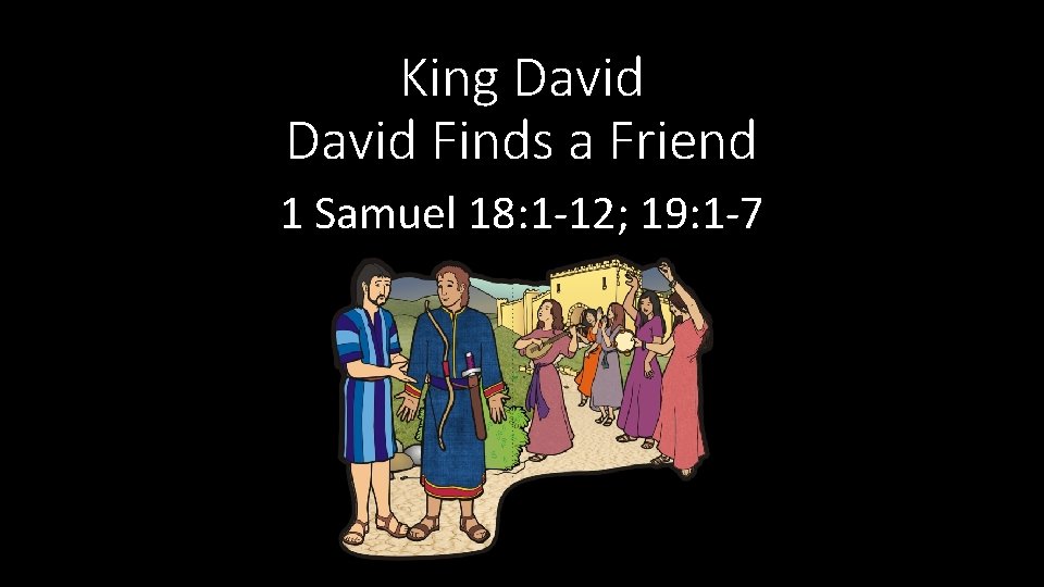 King David Finds a Friend 1 Samuel 18: 1 -12; 19: 1 -7 