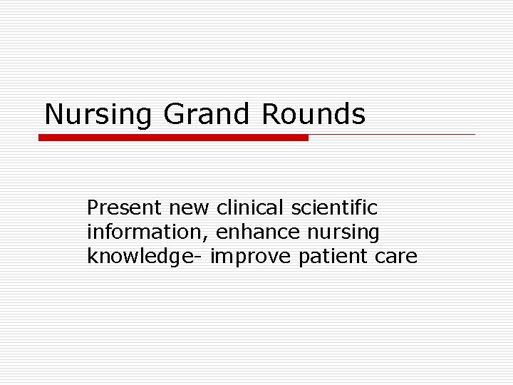 Nursing Grand Rounds Present new clinical scientific information, enhance nursing knowledge- improve patient care