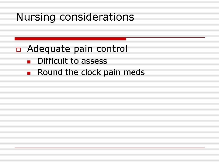 Nursing considerations o Adequate pain control n n Difficult to assess Round the clock