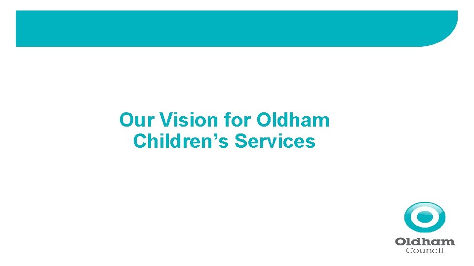 Our Vision for Oldham Childrens Services 1 A