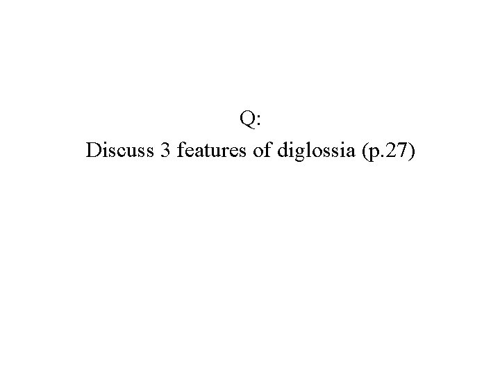 Q: Discuss 3 features of diglossia (p. 27) 