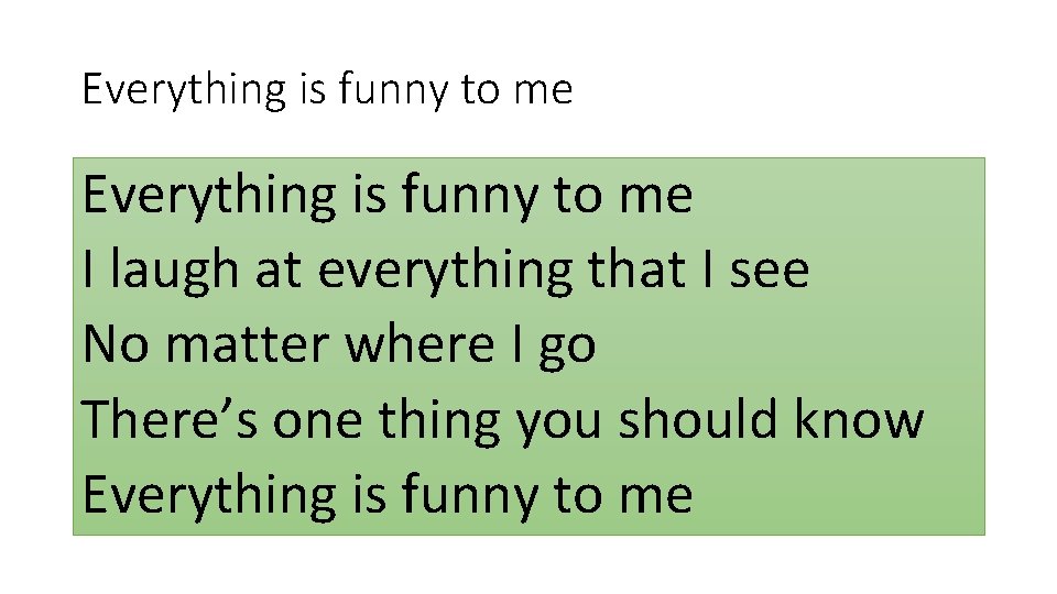 Everything is funny to me I laugh at everything that I see No matter