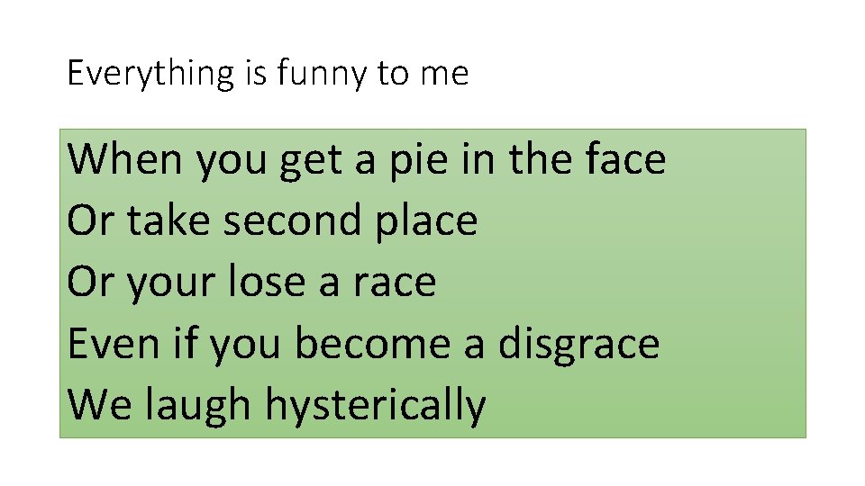 Everything is funny to me When you get a pie in the face Or