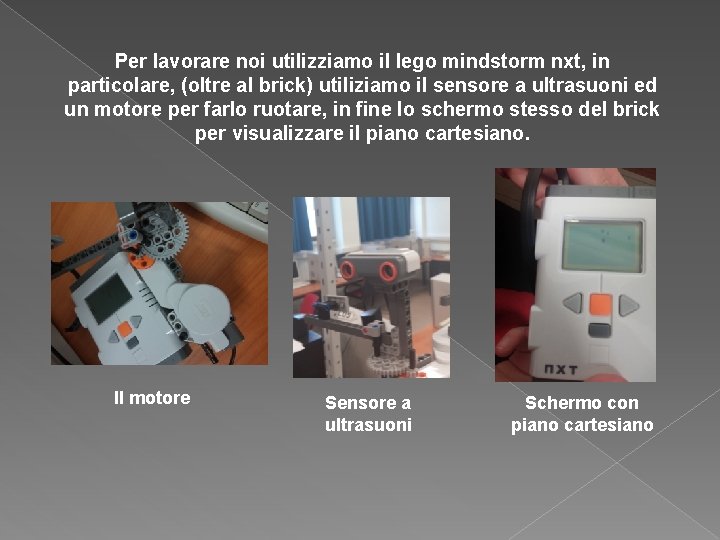 Per lavorare noi utilizziamo il lego mindstorm nxt, in particolare, (oltre al brick) utiliziamo