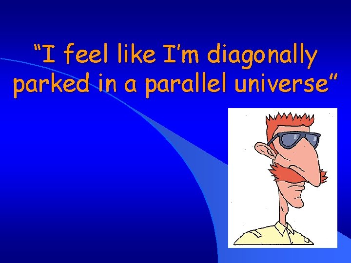 “I feel like I’m diagonally parked in a parallel universe” 