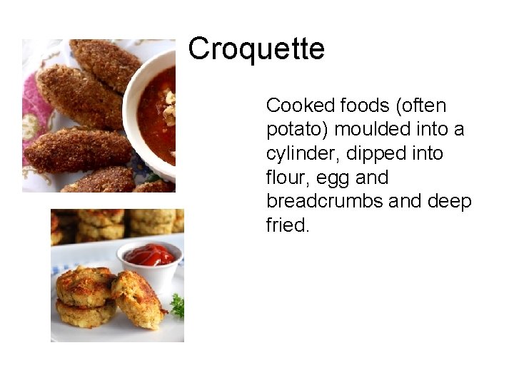 Croquette Cooked foods (often potato) moulded into a cylinder, dipped into flour, egg and