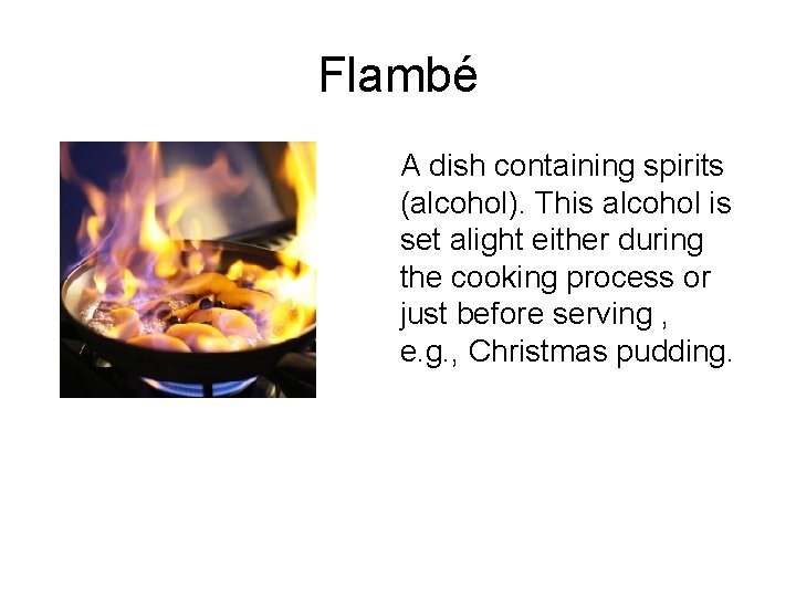 Flambé A dish containing spirits (alcohol). This alcohol is set alight either during the