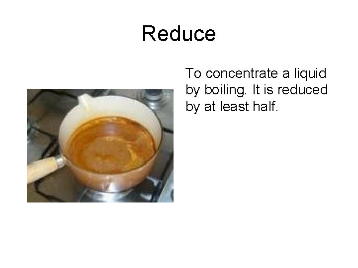 Reduce To concentrate a liquid by boiling. It is reduced by at least half.