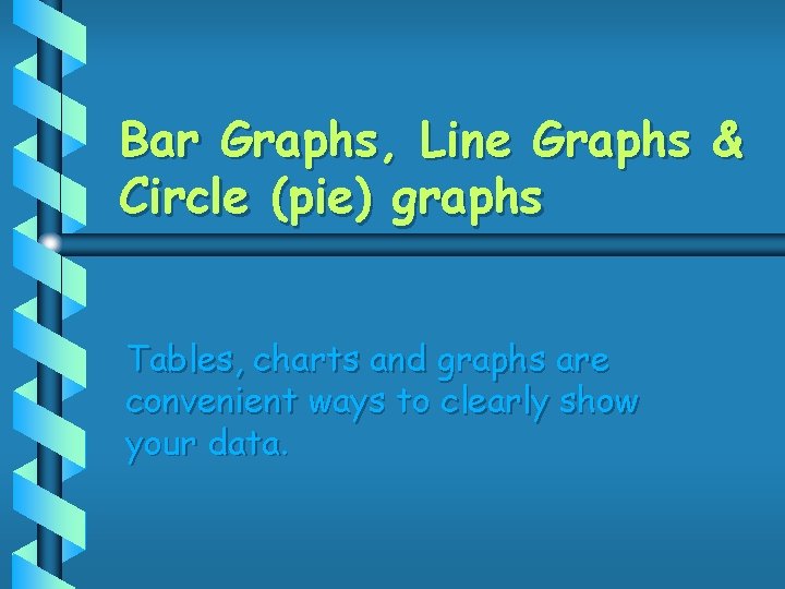 Bar Graphs, Line Graphs & Circle (pie) graphs Tables, charts and graphs are convenient