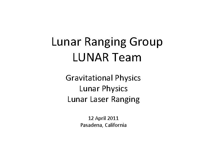 Lunar Ranging Group LUNAR Team Gravitational Physics Lunar Laser Ranging 12 April 2011 Pasadena,