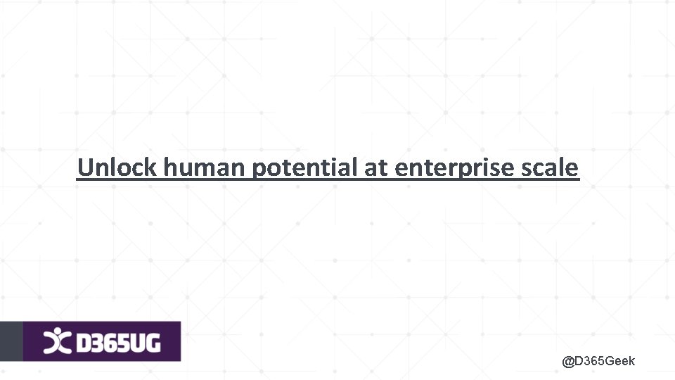 Unlock human potential at enterprise scale @D 365 Geek 