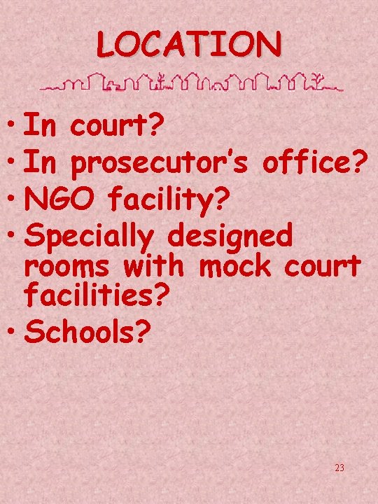 LOCATION • In court? • In prosecutor’s office? • NGO facility? • Specially designed