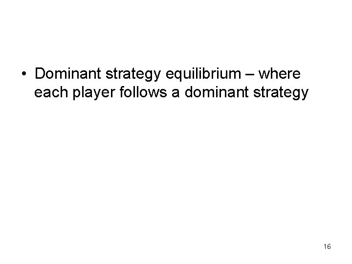  • Dominant strategy equilibrium – where each player follows a dominant strategy 16