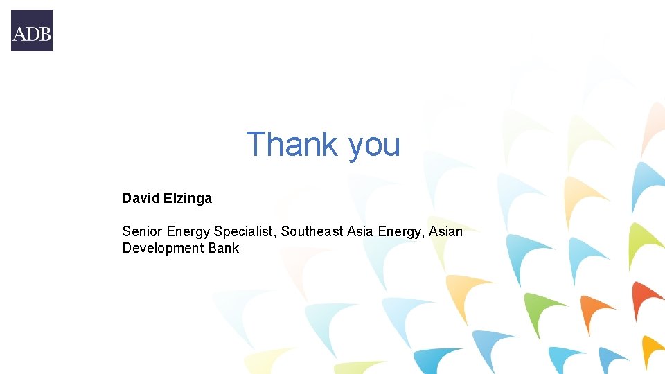 Thank you David Elzinga Senior Energy Specialist, Southeast Asia Energy, Asian Development Bank 