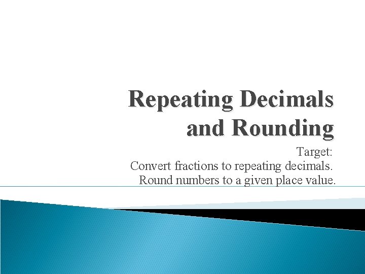 Repeating Decimals and Rounding Target: Convert fractions to repeating decimals. Round numbers to a