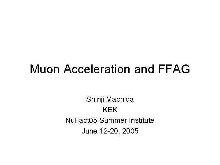 Muon Acceleration and FFAG Shinji Machida KEK Nu. Fact 05 Summer Institute June 12