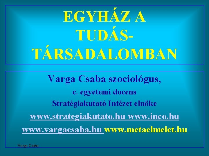 EGYHÁZ A TUDÁSTÁRSADALOMBAN Varga Csaba szociológus, c. egyetemi docens Stratégiakutató Intézet elnöke www. strategiakutato.