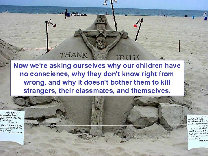 Now we're asking ourselves why our children have no conscience, why they don't know