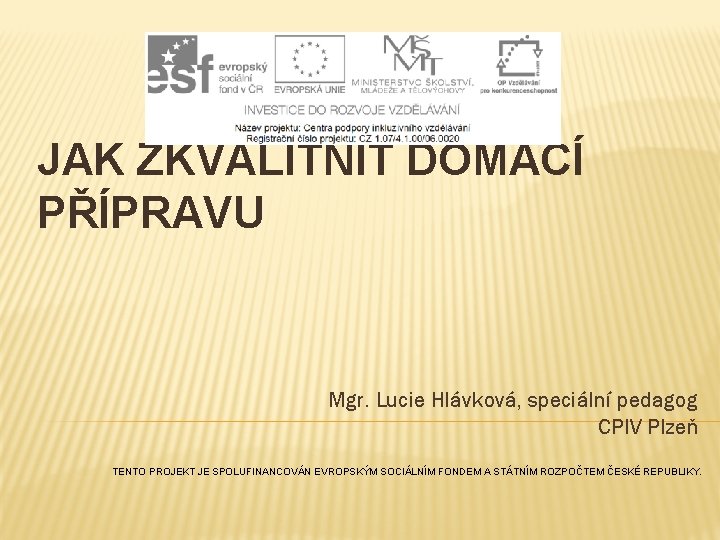 JAK ZKVALITNIT DOMÁCÍ PŘÍPRAVU Mgr. Lucie Hlávková, speciální pedagog CPIV Plzeň TENTO PROJEKT JE