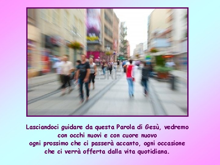 Lasciandoci guidare da questa Parola di Gesù, vedremo con occhi nuovi e con cuore