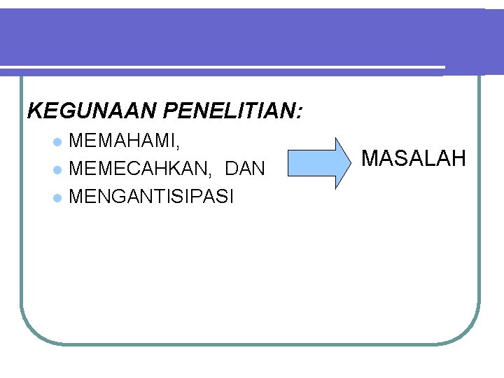 KEGUNAAN PENELITIAN: MEMAHAMI, l MEMECAHKAN, DAN l MENGANTISIPASI l MASALAH 