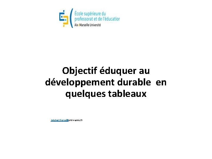 Objectif éduquer au développement durable en quelques tableaux michel. floro@univ-amu. fr 1 