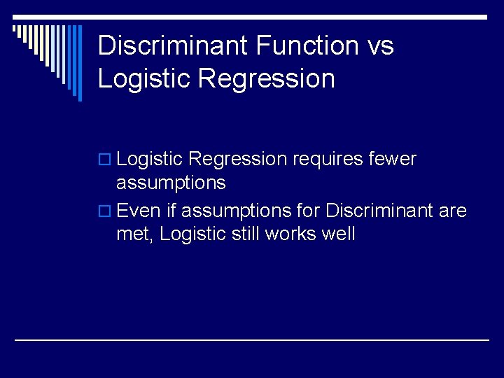 Discriminant Function vs Logistic Regression o Logistic Regression requires fewer assumptions o Even if