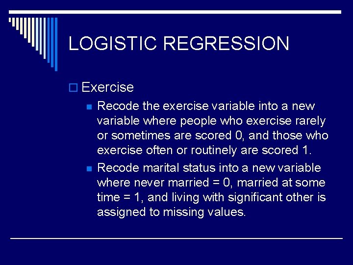 LOGISTIC REGRESSION o Exercise n n Recode the exercise variable into a new variable