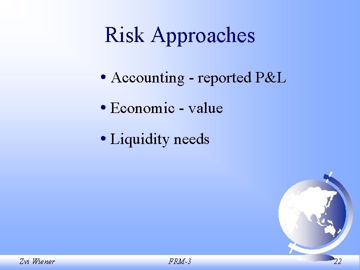 Risk Approaches • Accounting - reported P&L • Economic - value • Liquidity needs