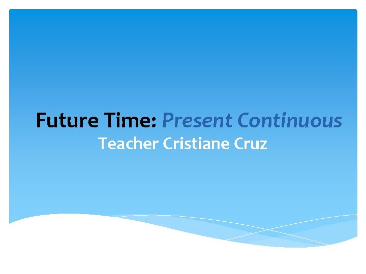 Future Time: Present Continuous Teacher Cristiane Cruz 