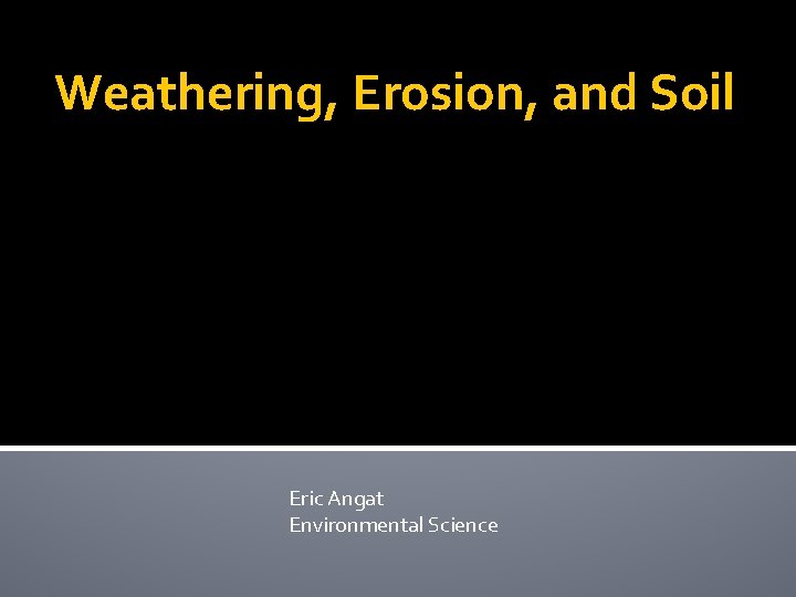 Weathering, Erosion, and Soil Eric Angat Environmental Science 